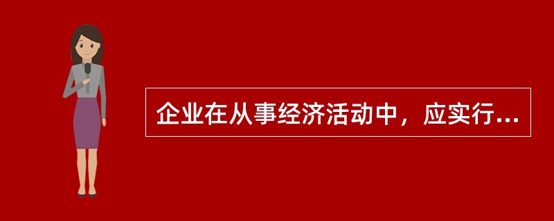 企业在从事经济活动中，应实行（　）。