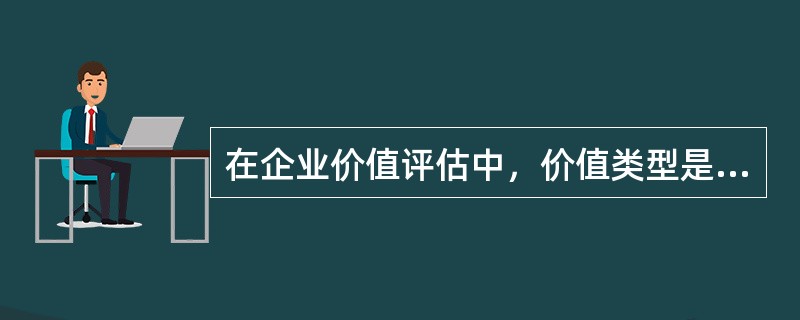 在企业价值评估中，价值类型是最基本的评估要素之一。评估专业人员在执行企业价值评估业务时，应恰当选择价值类型，企业价值评估的主要类型不包括（　　）。