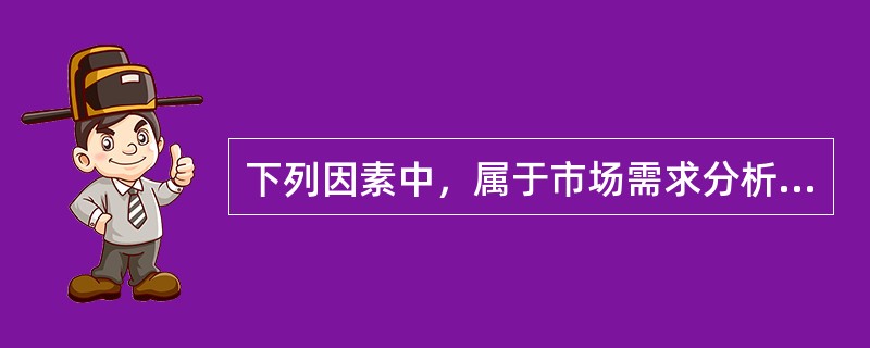 下列因素中，属于市场需求分析需重点考虑的有（）。