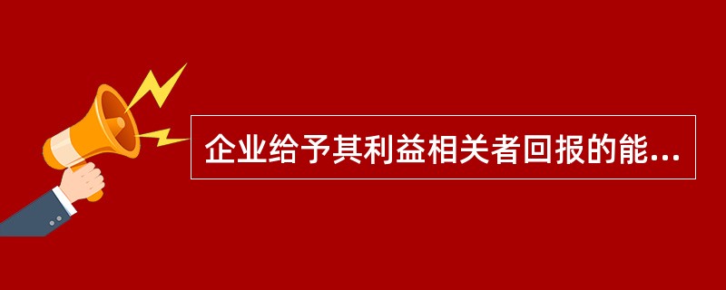 企业给予其利益相关者回报的能力越高，企业价值（　　）。</p>