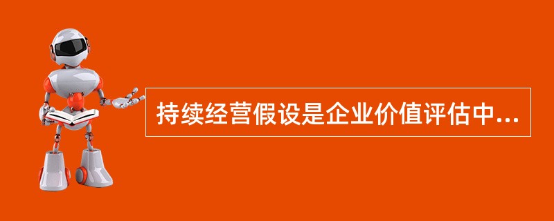 持续经营假设是企业价值评估中最常用的假设，该假设假定被评估企业在评估基准日后仍将按照原来的经营目的、经营方式持续经营下去。资产评估中的持续经营假设可以细分为（　　）。