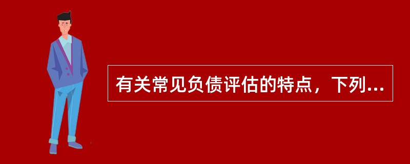 有关常见负债评估的特点，下列说法错误的是（）。</p>