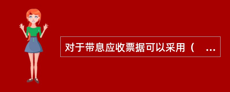 对于带息应收票据可以采用（　）进行评估。