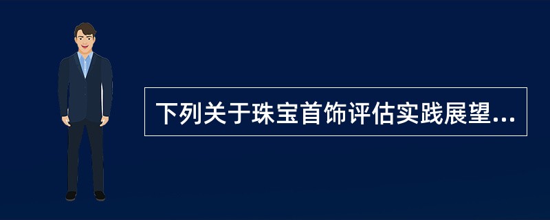 下列关于珠宝首饰评估实践展望的表述，不正确的是（　）。