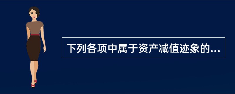 下列各项中属于资产减值迹象的有（　）。</p>