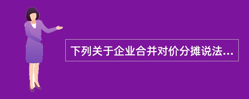 下列关于企业合并对价分摊说法错误的是（）。</p>