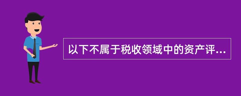 以下不属于税收领域中的资产评估需求的是（　　）。