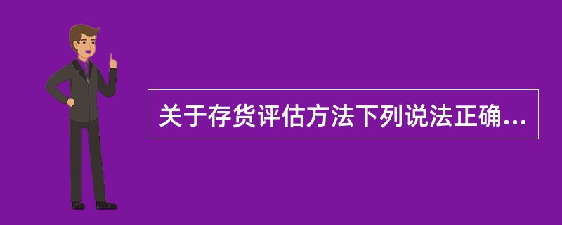 关于存货评估方法下列说法正确的是（）。</p>