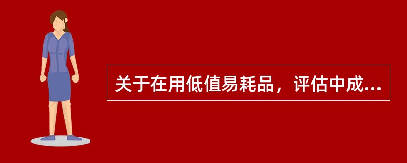 关于在用低值易耗品，评估中成新率的确定原则的说法中，正确的是（）。