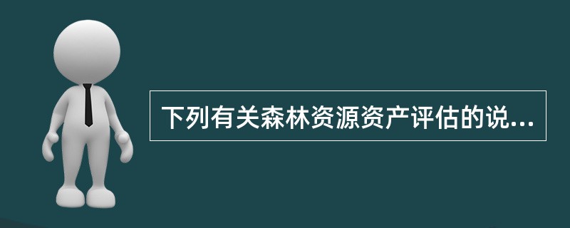 下列有关森林资源资产评估的说法中正确的有（　　）。