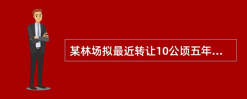 某林场拟最近转让10公顷五年生锥栗林，该锥栗林为嫁接苗造林，每公顷株数450株，平局树高3.3米，冠幅3.0米。<br />据调查，有关经济技术指标如下：<br />（1）锥栗