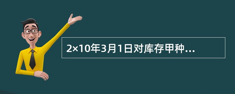 2×10年3月1日对库存甲种材料进行评估，库存该材料共两批，2×09年12月购入500公斤，单价1200元，已领用400公斤，结存100公斤，2×10年2月购入200公斤，单价1500元，尚未领用。企