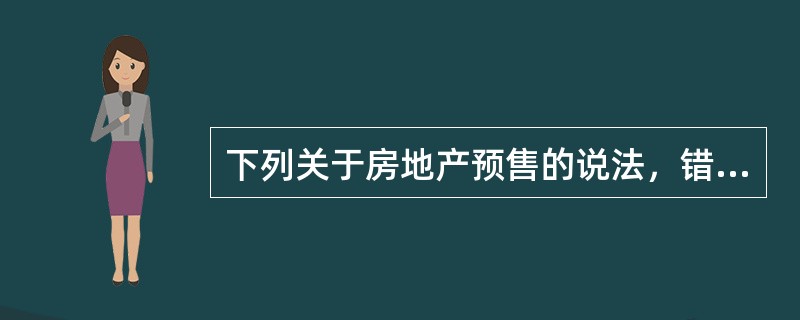 下列关于房地产预售的说法，错误的是（　　）。