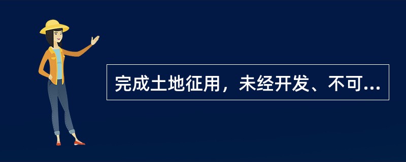 完成土地征用，未经开发、不可直接作为建筑用地的农用地或荒地等，称为（　　）。