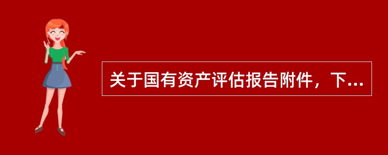 关于国有资产评估报告附件，下列说法中不正确的是（　）。