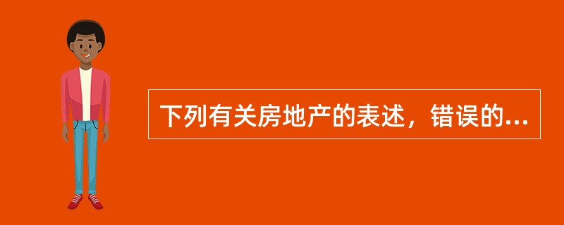 下列有关房地产的表述，错误的是（　）。