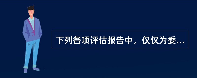 下列各项评估报告中，仅仅为委托人使用的是（　）。</p>