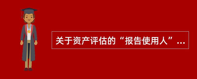 关于资产评估的“报告使用人”，下列说法不正确的是（　）。</p>