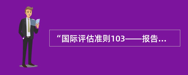 “国际评估准则103——报告”该准则主要对资产评估报告应该包含的内容进行了规定，该准则包括（　）。</p>