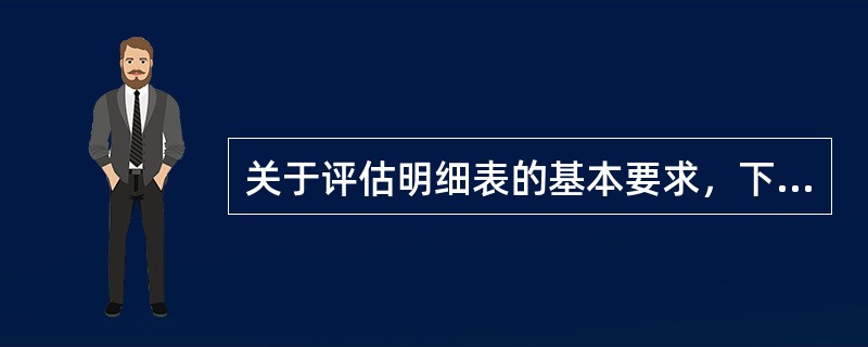 关于评估明细表的基本要求，下列说法中正确的有（　）。</p>