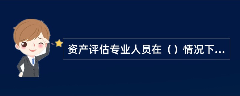 资产评估专业人员在（）情况下，可以引用其他专业领域评估报告。</p>