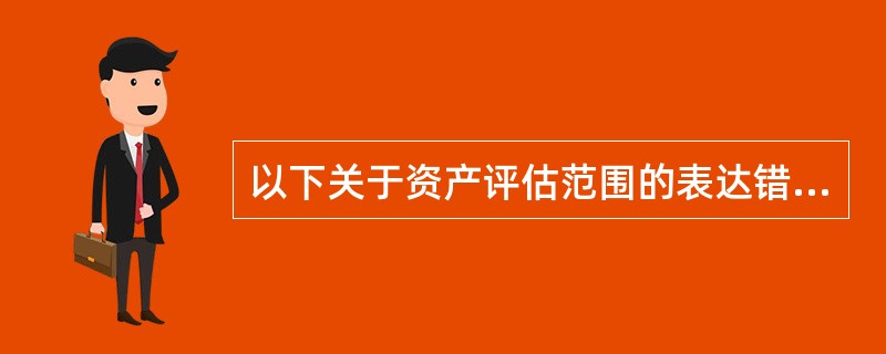 以下关于资产评估范围的表达错误^是（）。</p>