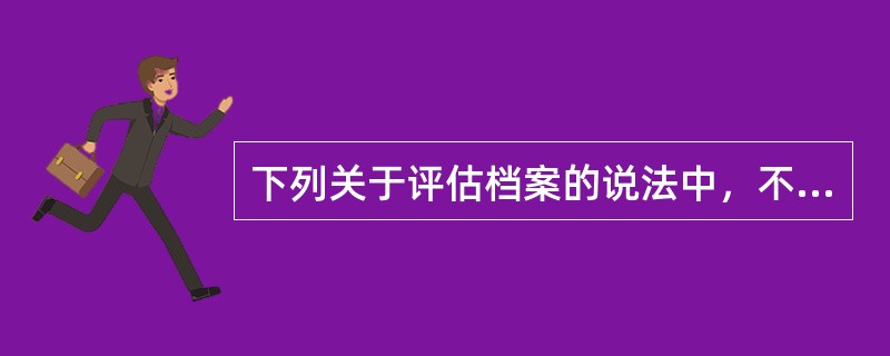 下列关于评估档案的说法中，不正确的是（　）。</p>