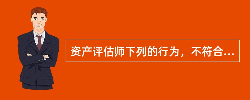资产评估师下列的行为，不符合相关的法律、法规和准则要求的有（）。</p>