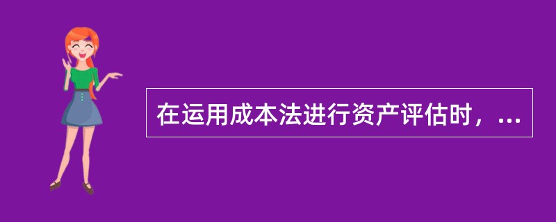 在运用成本法进行资产评估时，下列选项中说法错误的是（）。</p>