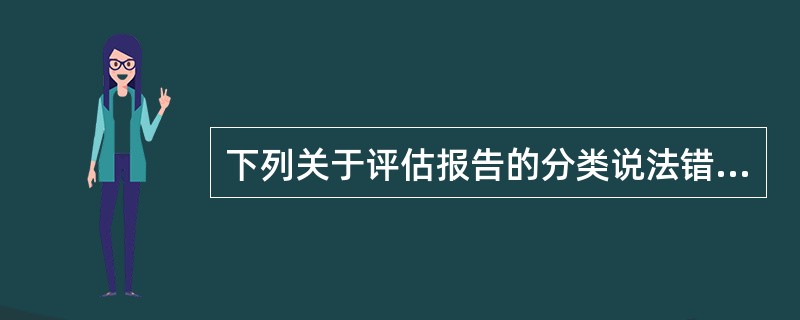 下列关于评估报告的分类说法错误的是（）。</p>