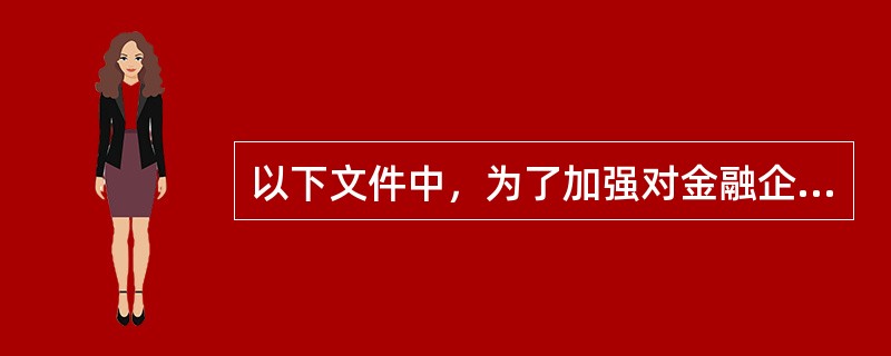 以下文件中，为了加强对金融企业国有资产评估的监督管理，规范金融企业国有资产评估行为，维护国有资产所有者合法权益而发布的文件是（）。</p>
