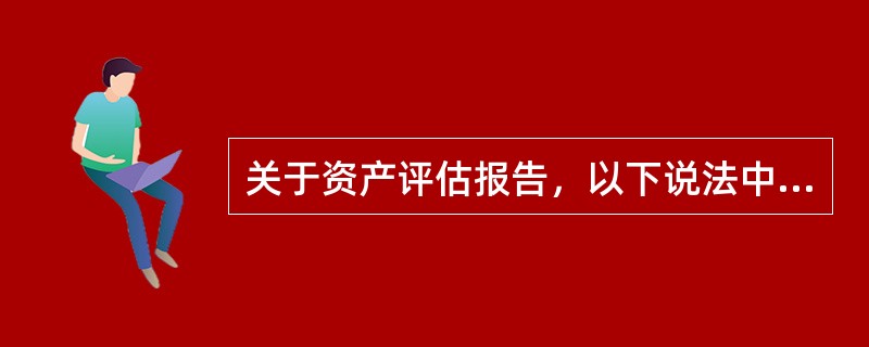 关于资产评估报告，以下说法中错误的是（　）。