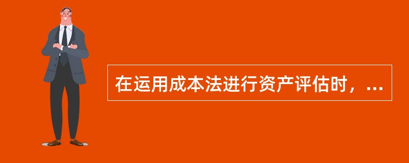 在运用成本法进行资产评估时，下列说法正确的是（）。</p>