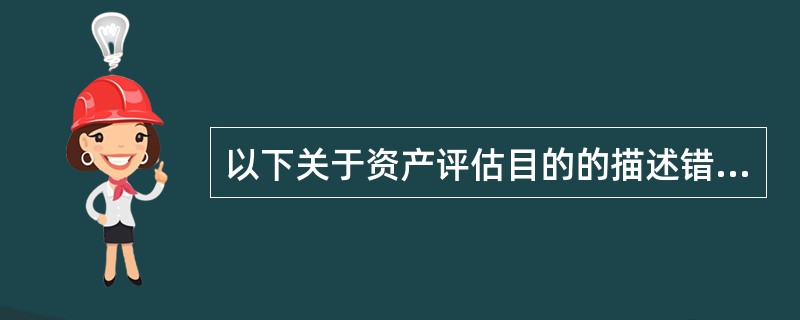 以下关于资产评估目的的描述错误的是（）。</p>