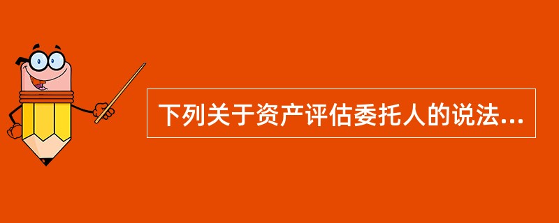 下列关于资产评估委托人的说法中，错误的是（）。</p>