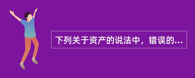 下列关于资产的说法中，错误的是（）。</p>