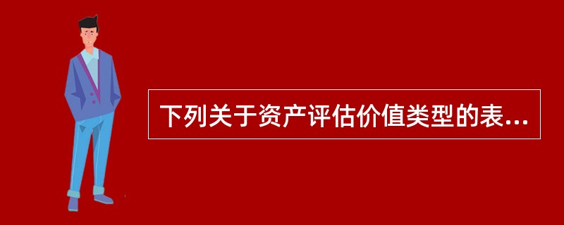 下列关于资产评估价值类型的表述，正确的是（　　）。