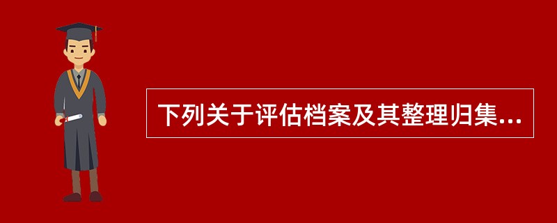 下列关于评估档案及其整理归集的表述，正确的是（　　）。