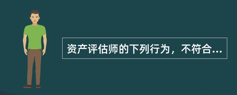 资产评估师的下列行为，不符合相关的法律、法规和准则要求的有（　　）。