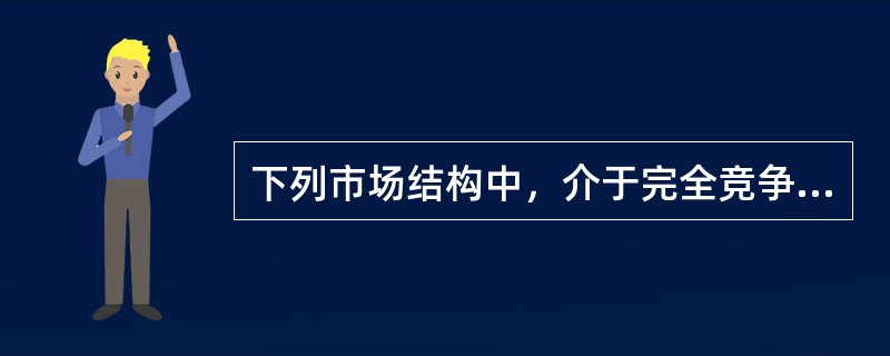 下列市场结构中，介于完全竞争和完全垄断之间的是（　　）。