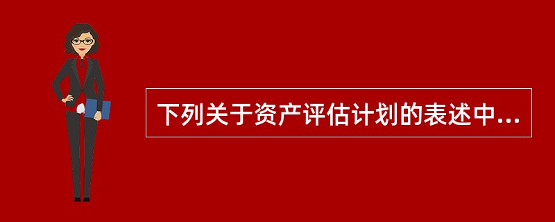 下列关于资产评估计划的表述中，错误的是（　　）。