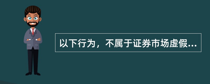以下行为，不属于证券市场虚假陈述的是（　）。