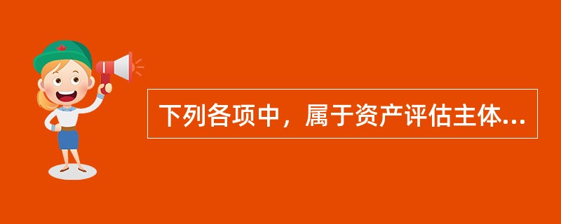 下列各项中，属于资产评估主体的是（　）。