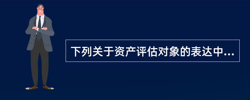 下列关于资产评估对象的表达中正确的是（）。</p>