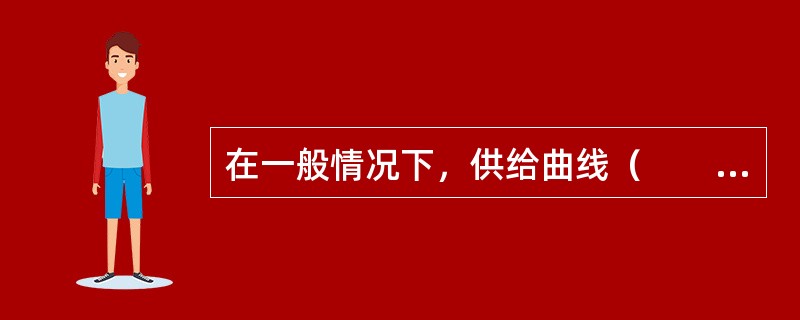 在一般情况下，供给曲线（　　）。