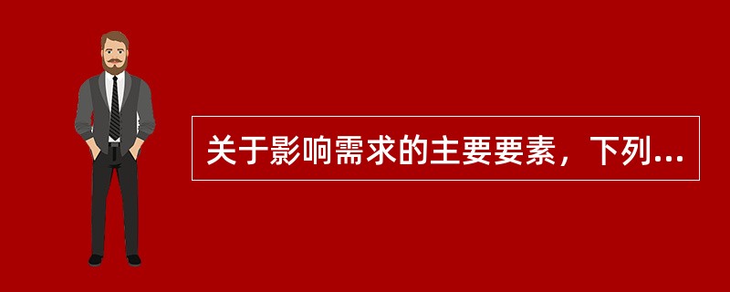 关于影响需求的主要要素，下列表述中，正确的是（　　）。