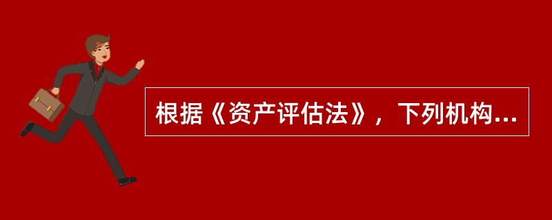 根据《资产评估法》，下列机构及自然人中，不属于资产评估主体的是（　　）。