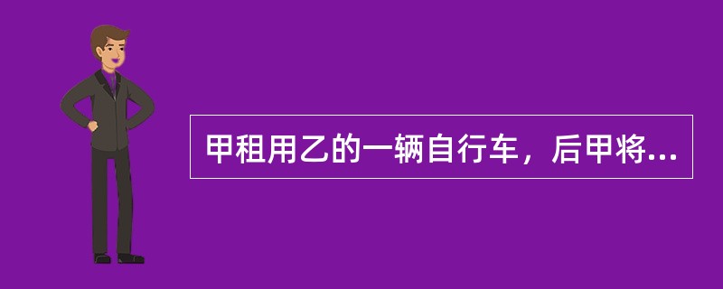 甲租用乙的一辆自行车，后甲将该自行车以合理的价格转让给了善意的丙，下列说法<br />正确的有（　）。