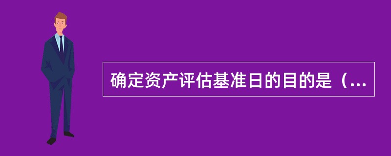 确定资产评估基准日的目的是（　　）。