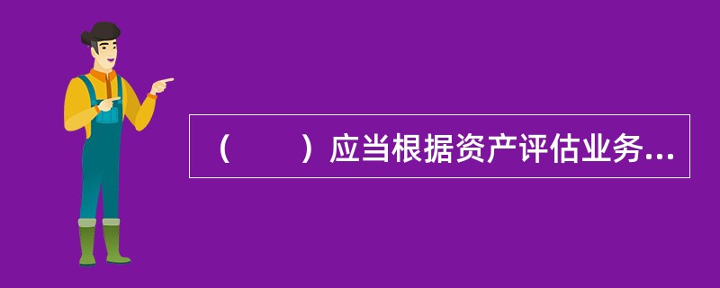 （　　）应当根据资产评估业务具体情况编制资产评估计划，并合理确定资产评估计划的繁简程度。